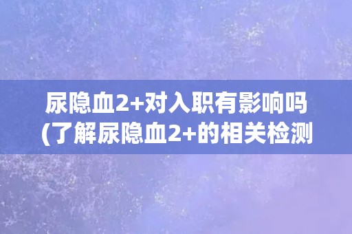 尿隐血2+对入职有影响吗(了解尿隐血2+的相关检测标准和对入职的影响)