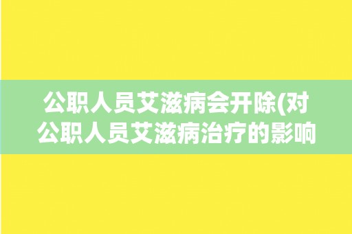 公职人员艾滋病会开除(对公职人员艾滋病治疗的影响和应对措施)