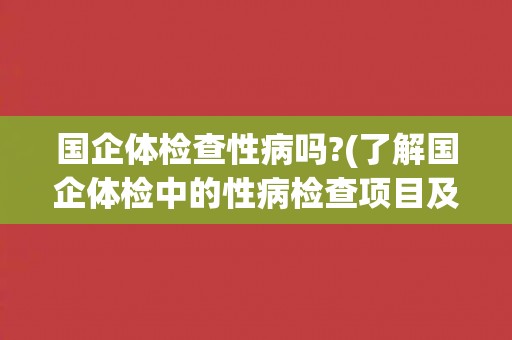 国企体检查性病吗?(了解国企体检中的性病检查项目及意义)