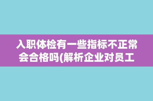入职体检有一些指标不正常会合格吗(解析企业对员工健康管理的重要性)