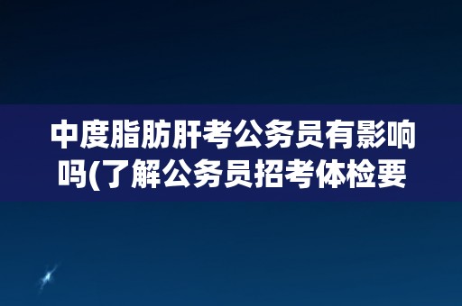 中度脂肪肝考公务员有影响吗(了解公务员招考体检要求及注意事项)