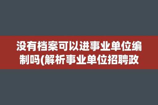 没有档案可以进事业单位编制吗(解析事业单位招聘政策与条件)