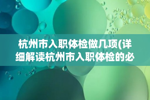 杭州市入职体检做几项(详细解读杭州市入职体检的必检项目)