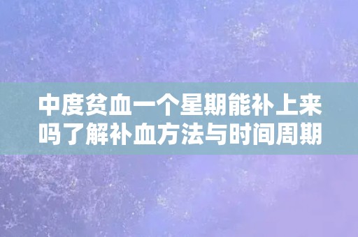 中度贫血一个星期能补上来吗了解补血方法与时间周期