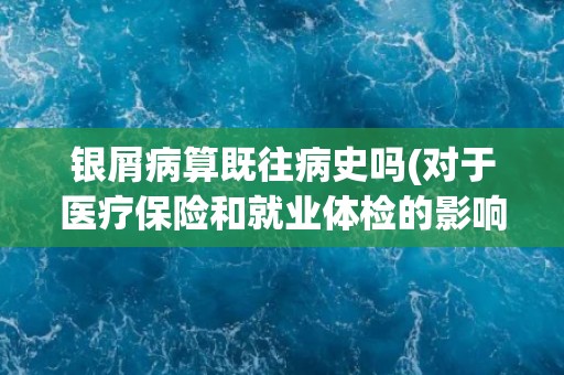 银屑病算既往病史吗(对于医疗保险和就业体检的影响)