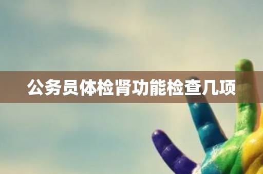 公务员体检肾功能检查几项