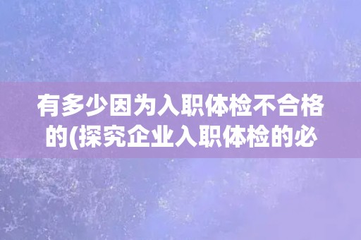 有多少因为入职体检不合格的(探究企业入职体检的必要性和标准)