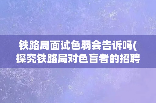 铁路局面试色弱会告诉吗(探究铁路局对色盲者的招聘政策)