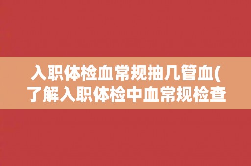 入职体检血常规抽几管血(了解入职体检中血常规检查的重要性与流程)