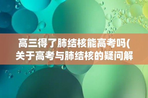 高三得了肺结核能高考吗(关于高考与肺结核的疑问解答)
