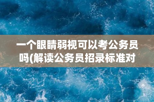 一个眼睛弱视可以考公务员吗(解读公务员招录标准对视力要求)