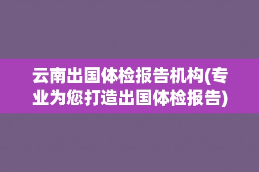 云南出国体检报告机构(专业为您打造出国体检报告) 云南出国体检报告机构(专业为您打造出国体检报告)