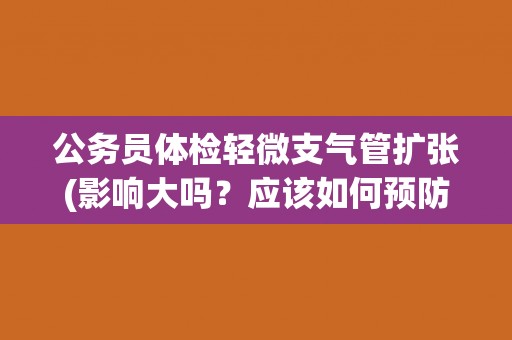 公务员体检轻微支气管扩张(影响大吗?应该如何预防?) 公务员体检轻微支气管扩张(影响大吗?应该如何预防?)