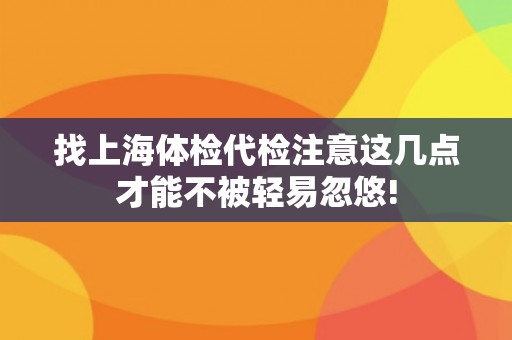 找上海体检代检注意这几点才能不被轻易忽悠! 找上海体检代检注意这几点才能不被轻易忽悠!