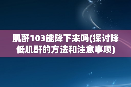 肌酐103能降下来吗(探讨降低肌酐的方法和注意事项)