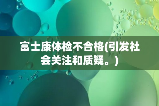 富士康体检不合格(引发社会关注和质疑。) 富士康体检不合格(引发社会关注和质疑。)