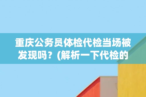 重庆公务员体检代检当场被发现吗?(解析一下代检的风险和后果) 重庆公务员体检代检当场被发现吗?(解析一下代检的风险和后果)