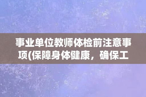 事业单位教师体检前注意事项(保障身体健康,确保工作顺利进行) 事业单位教师体检前注意事项(保障身体健康,确保工作顺利进行)