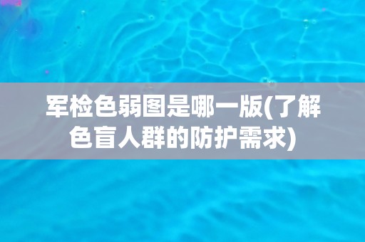 军检色弱图是哪一版(了解色盲人群的防护需求) 军检色弱图是哪一版(了解色盲人群的防护需求)