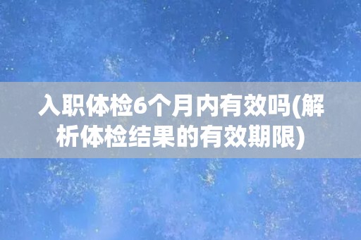 入职体检6个月内有效吗(解析体检结果的有效期限)