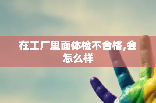 在工厂里面体检不合格,会怎么样