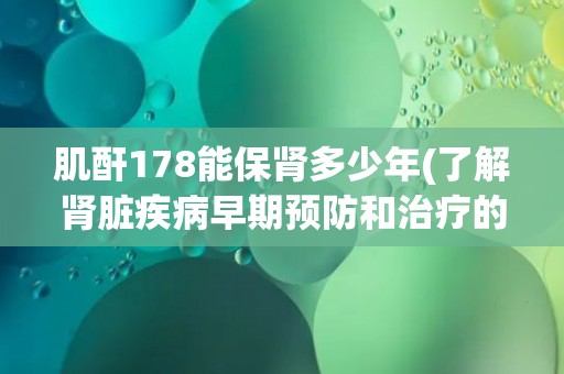 肌酐178能保肾多少年(了解肾脏疾病早期预防和治疗的重要性) 肌酐178能保肾多少年(了解肾脏疾病早期预防和治疗的重要性)