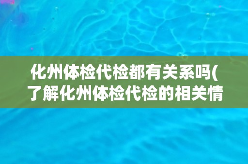 化州体检代检都有关系吗(了解化州体检代检的相关情况)