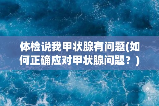 体检说我甲状腺有问题(如何正确应对甲状腺问题？)