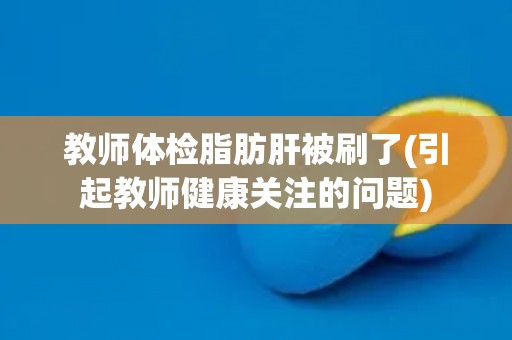 教师体检脂肪肝被刷了(引起教师健康关注的问题)