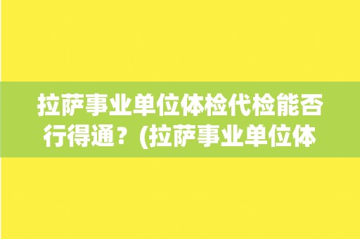 拉萨事业单位体检代检能否行得通？(拉萨事业单位体检代检的可行性分析)
