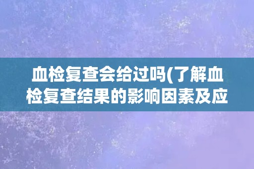 血检复查会给过吗(了解血检复查结果的影响因素及应对策略)