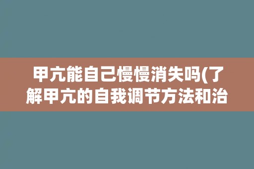 甲亢能自己慢慢消失吗(了解甲亢的自我调节方法和治疗方案) 甲亢能自己慢慢消失吗(了解甲亢的自我调节方法和治疗方案)