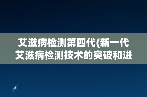艾滋病检测第四代(新一代艾滋病检测技术的突破和进展)