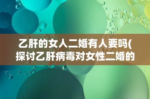 乙肝的女人二婚有人要吗(探讨乙肝病毒对女性二婚的影响) 乙肝的女人二婚有人要吗(探讨乙肝病毒对女性二婚的影响)