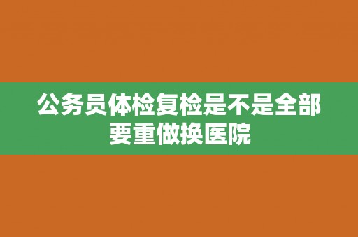 公务员体检复检是不是全部要重做换医院