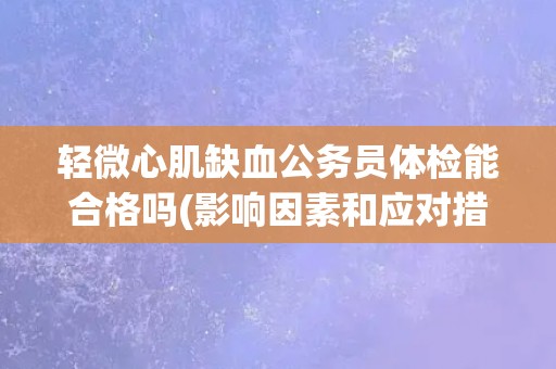 轻微心肌缺血公务员体检能合格吗(影响因素和应对措施分析)