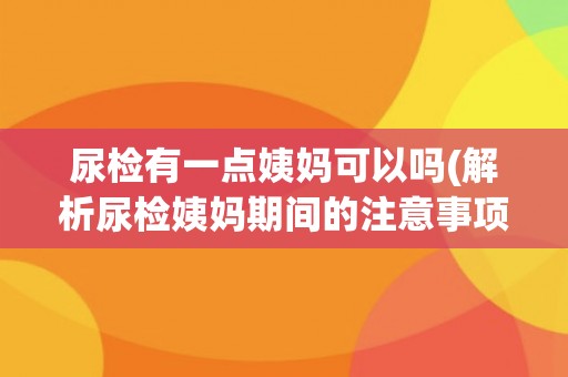 尿检有一点姨妈可以吗(解析尿检姨妈期间的注意事项)