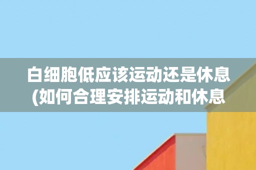 白细胞低应该运动还是休息(如何合理安排运动和休息时间？)