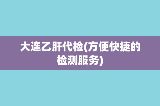 大连乙肝代检(方便快捷的检测服务)