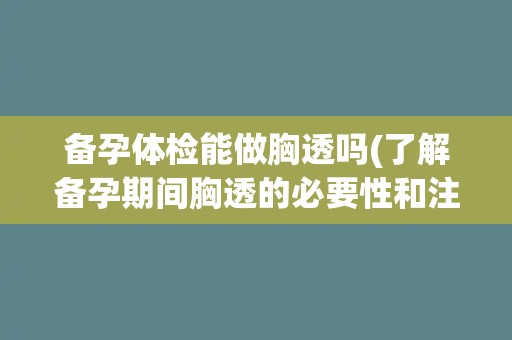 备孕体检能做胸透吗(了解备孕期间胸透的必要性和注意事项)