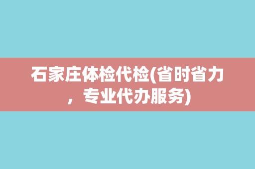 石家庄体检代检(省时省力，专业代办服务)
