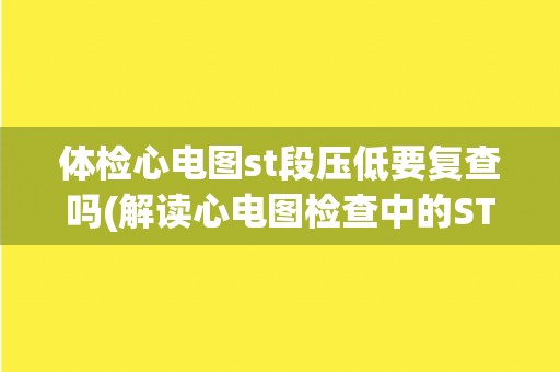 体检心电图st段压低要复查吗(解读心电图检查中的ST段压低异常情况)