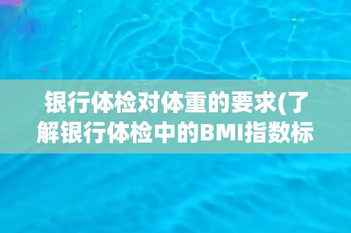 银行体检对体重的要求(了解银行体检中的BMI指数标准和体脂率要求)