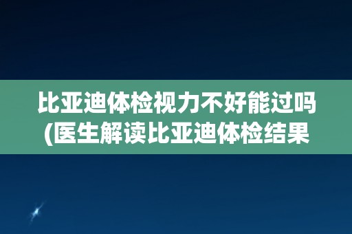 比亚迪体检视力不好能过吗(医生解读比亚迪体检结果)