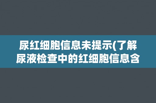 尿红细胞信息未提示(了解尿液检查中的红细胞信息含义与解读)
