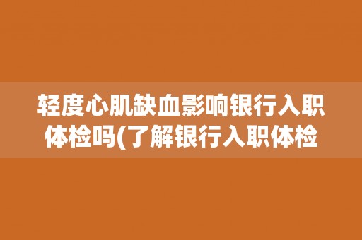 轻度心肌缺血影响银行入职体检吗(了解银行入职体检标准和要求)