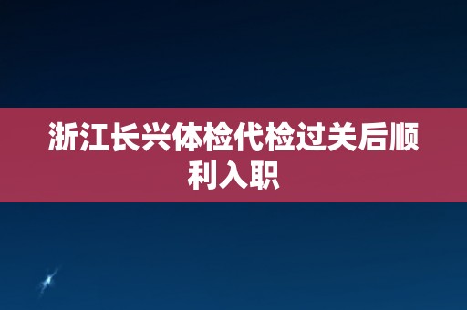 浙江长兴体检代检过关后顺利入职