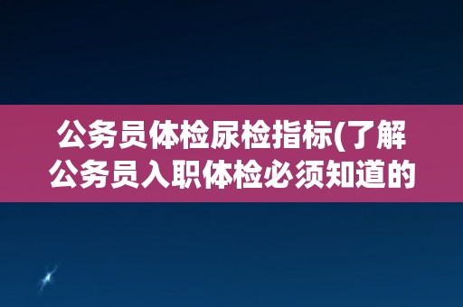 公务员体检尿检指标(了解公务员入职体检必须知道的尿检项目)