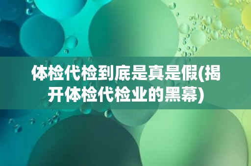 体检代检到底是真是假(揭开体检代检业的黑幕)