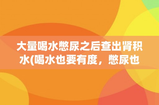 大量喝水憋尿之后查出肾积水(喝水也要有度，憋尿也要适度)